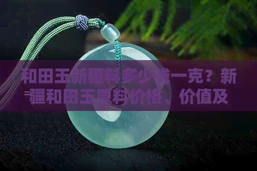 和田玉新疆料多少钱一克？新疆和田玉原料价格、价值及公斤售价解析