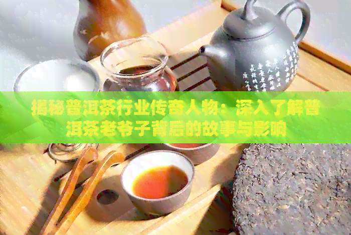 揭秘普洱茶行业传奇人物：深入了解普洱茶老爷子背后的故事与影响