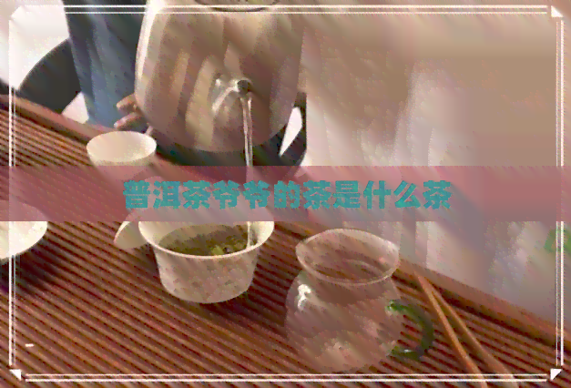 普洱茶爷爷的茶是什么茶