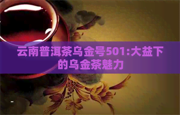 云南普洱茶乌金号501:大益下的乌金茶魅力