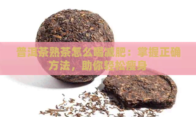 普洱茶熟茶怎么喝减肥：掌握正确方法，助你轻松瘦身