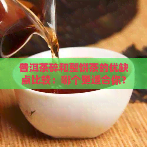 普洱茶碎和整饼茶的优缺点比较：哪个更适合你？