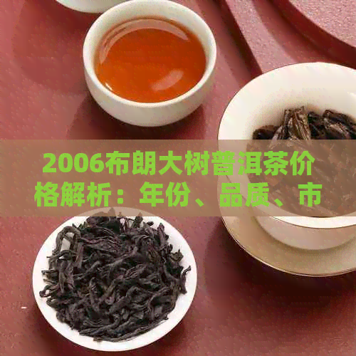 2006布朗大树普洱茶价格解析：年份、品质、市场行情全面了解