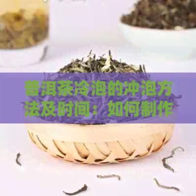 普洱茶冷泡的冲泡方法及时间：如何制作一杯清凉美味的普洱冷泡茶？