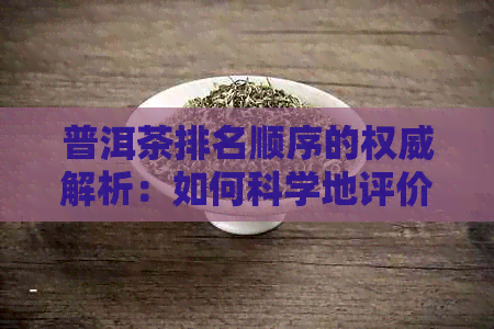 普洱茶排名顺序的权威解析：如何科学地评价和挑选普洱茶？