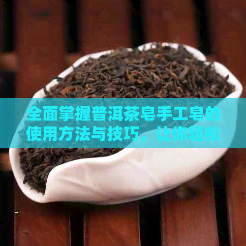 全面掌握普洱茶皂手工皂的使用方法与技巧，让你轻松享受清新健的护肤体验