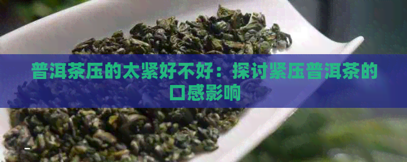 普洱茶压的太紧好不好：探讨紧压普洱茶的口感影响