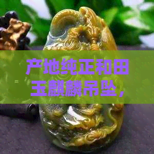 产地纯正和田玉麒麟吊坠，批发特惠价格，京东独家促销惊喜！