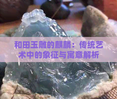 和田玉雕的麒麟：传统艺术中的象征与寓意解析