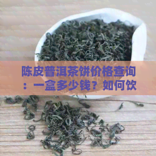 陈皮普洱茶饼价格查询：一盒多少钱？如何饮用与品鉴？说明书与注意事项