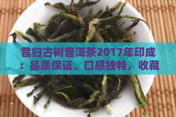 昔归古树普洱茶2017年印成：品质保证，口感独特，收藏佳品