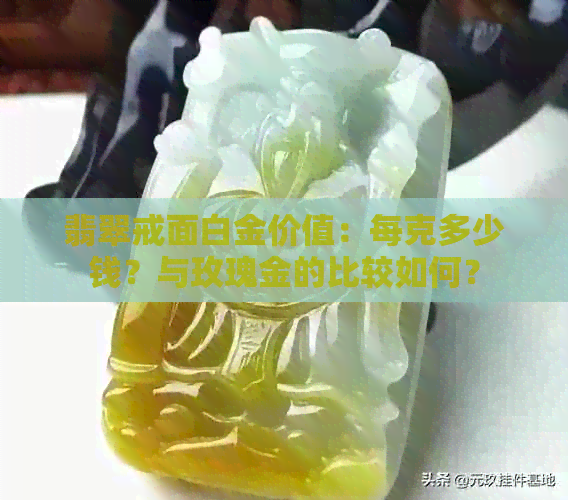 翡翠戒面白金价值：每克多少钱？与玫瑰金的比较如何？