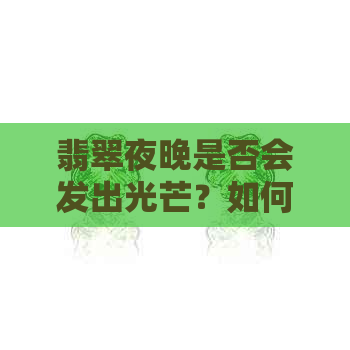 翡翠夜晚是否会发出光芒？如何鉴别真伪翡翠并在黑暗中观察其特点？