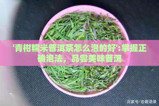 '青柑糯米普洱茶怎么泡的好':掌握正确泡法，品尝美味普洱