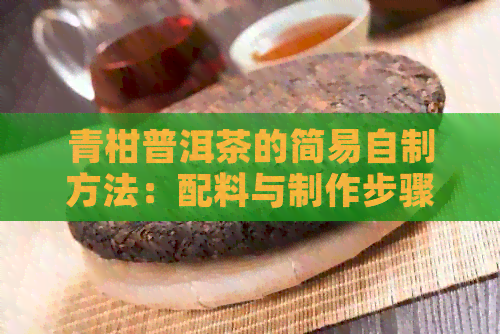 青柑普洱茶的简易自制方法：配料与制作步骤详解