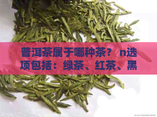 普洱茶属于哪种茶？ n选项包括：绿茶、红茶、黑茶。