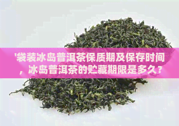 '袋装冰岛普洱茶保质期及保存时间，冰岛普洱茶的贮藏期限是多久？'