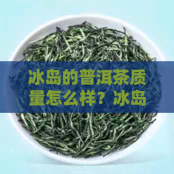 冰岛的普洱茶质量怎么样？冰岛普洱茶来自哪个茶区？