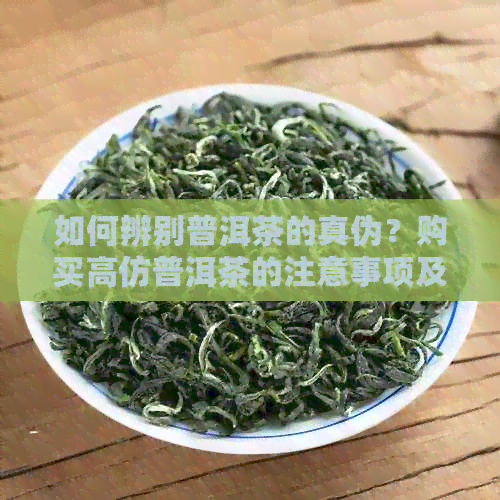 如何辨别普洱茶的真伪？购买高仿普洱茶的注意事项及推荐正品购买渠道