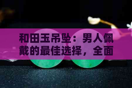 和田玉吊坠：男人佩戴的更佳选择，全面解析适合男性的款式与搭配