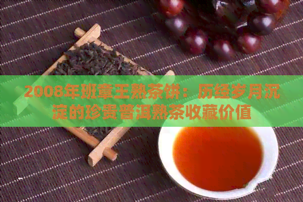 2008年班章王熟茶饼：历经岁月沉淀的珍贵普洱熟茶收藏价值