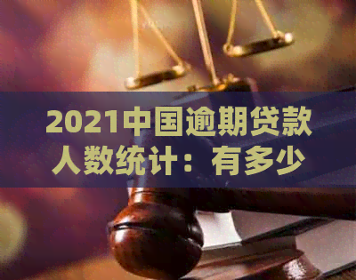 2021中国逾期贷款人数统计：有多少人陷入债务困境？