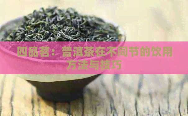 四品茗：普洱茶在不同节的饮用方法与技巧