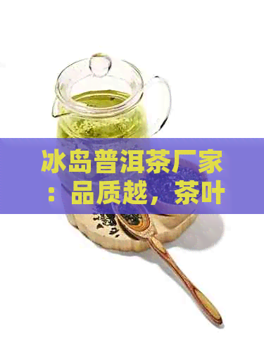 冰岛普洱茶厂家：品质越，茶叶种类丰富，购买与了解的全面指南