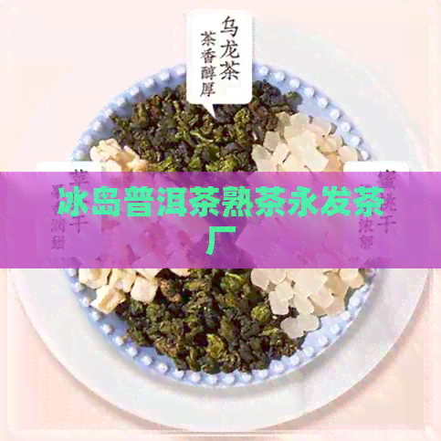 冰岛普洱茶熟茶永发茶厂