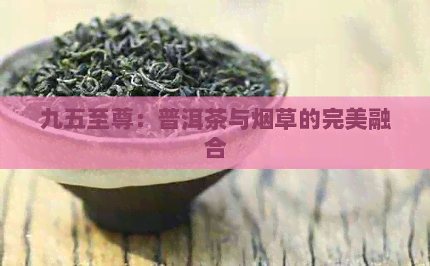 九五至尊：普洱茶与烟草的完美融合