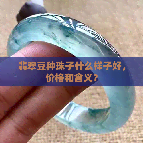 翡翠豆种珠子什么样子好，价格和含义？