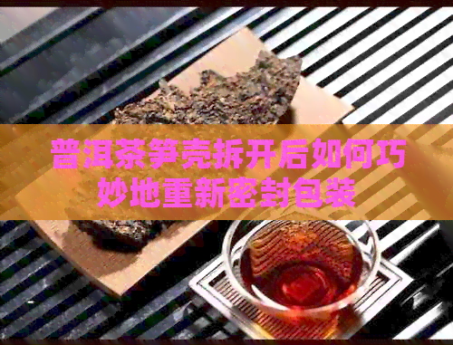 普洱茶笋壳拆开后如何巧妙地重新密封包装