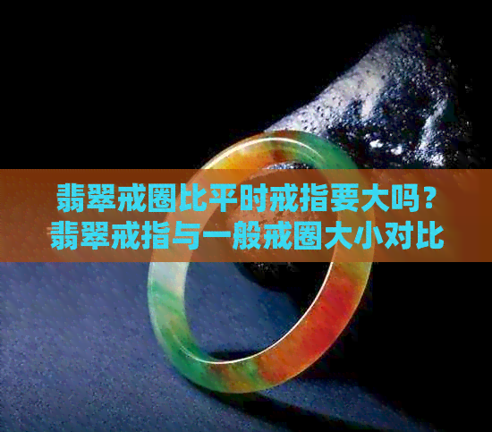 翡翠戒圈比平时戒指要大吗？翡翠戒指与一般戒圈大小对比