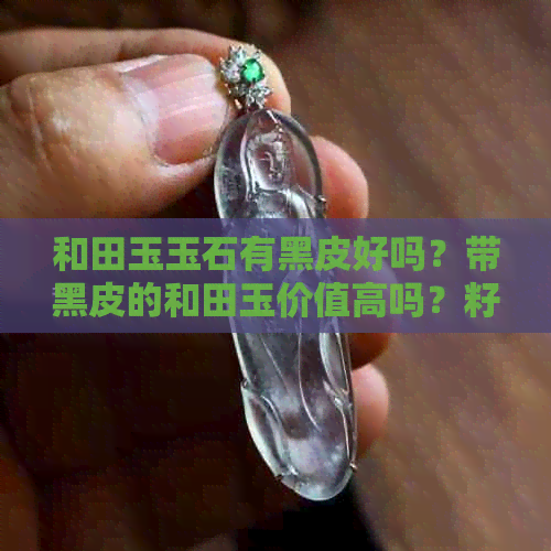 和田玉玉石有黑皮好吗？带黑皮的和田玉价值高吗？籽料与否？