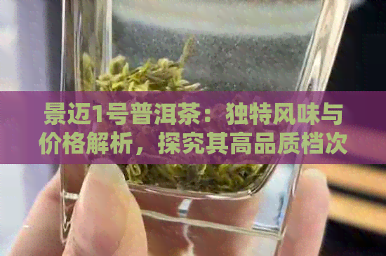 景迈1号普洱茶：独特风味与价格解析，探究其高品质档次