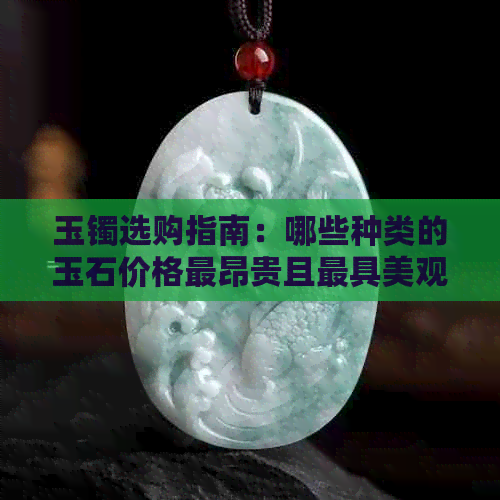 玉镯选购指南：哪些种类的玉石价格最昂贵且更具美观价值？