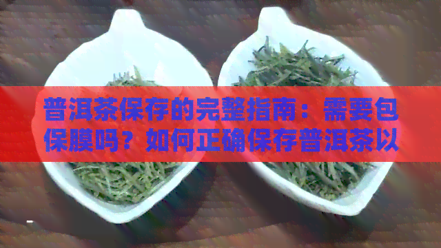 普洱茶保存的完整指南：需要包保膜吗？如何正确保存普洱茶以保持其品质？