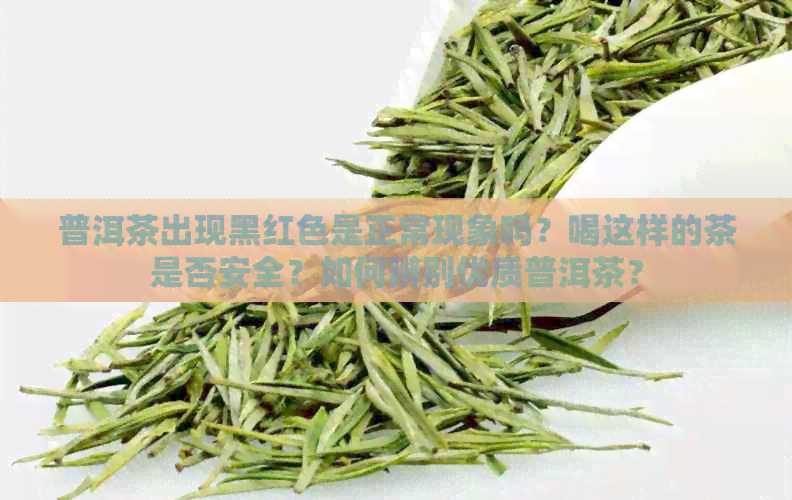 普洱茶出现黑红色是正常现象吗？喝这样的茶是否安全？如何辨别优质普洱茶？