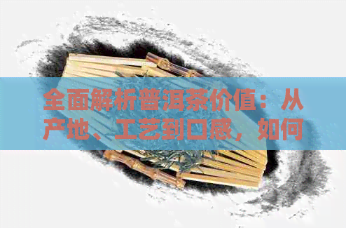 全面解析普洱茶价值：从产地、工艺到口感，如何挑选与评估？