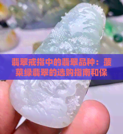 翡翠戒指中的翡翠品种：菠菜绿翡翠的选购指南和保养技巧