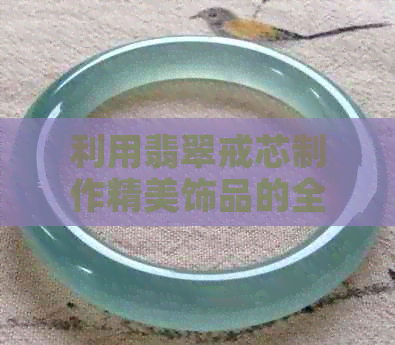 利用翡翠戒芯制作精美饰品的全面指南：从设计到工艺，让你的创意无限发挥