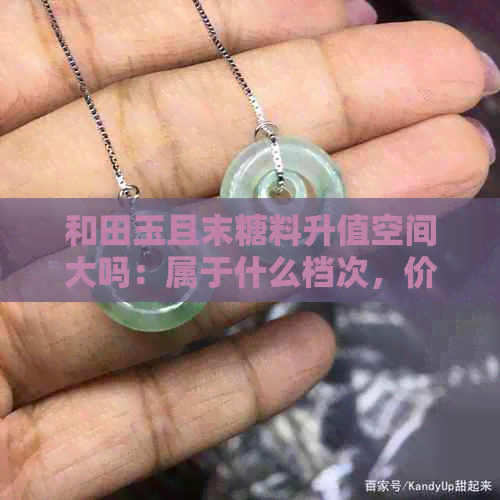 和田玉且末糖料升值空间大吗：属于什么档次，价格是否昂贵？