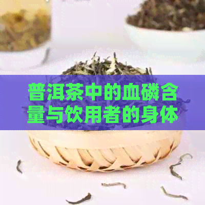 普洱茶中的血磷含量与饮用者的身体健有关吗？