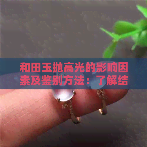 和田玉抛高光的影响因素及鉴别方法：了解结构与品质之间的关系