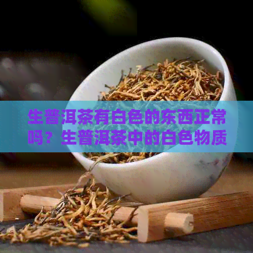 生普洱茶有白色的东西正常吗？生普洱茶中的白色物质是什么？能喝吗？