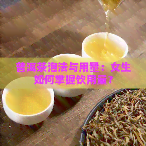 普洱茶泡法与用量：女生如何掌握饮用量？