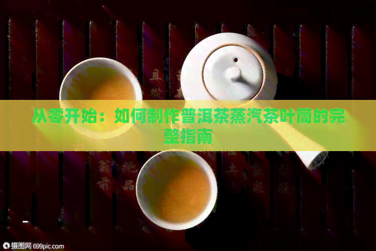 从零开始：如何制作普洱茶蒸汽茶叶筒的完整指南