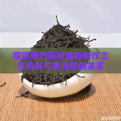 探究蒸汽茶叶筒的制作工艺及其与普洱茶的关系