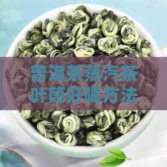 普洱茶蒸汽茶叶筒好喝方法：简单易学，喝出美味