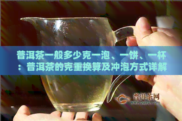 普洱茶一般多少克一泡、一饼、一杯：普洱茶的克重换算及冲泡方式详解